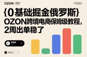 0基础掘金俄罗斯，OZON跨境电商保姆级教程，2周出单稳了-就爱副业网