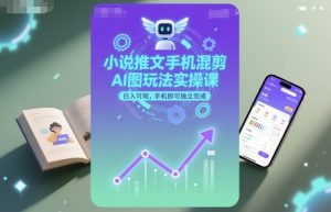 小说推文手机混剪AI图玩法实操课，日入可观，手机即可独立完成-就爱副业网