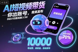 AI短视频带货，你出账号，我来发布，B站计划最高躺入1W【揭秘】-就爱副业网