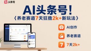 AI头条号，7天狂撸2k+，做养老赛道，新风口新玩法-就爱副业网