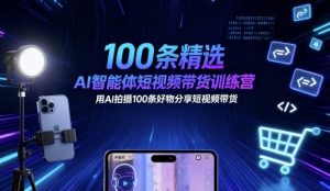 100条精选AI智能体短视频带货训练营，用AI拍摄100条好物分享短视频带货-就爱副业网