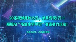 50条视频涨粉15W，单月变现1W+！揭秘AI“听故事学中药”赛道暴力玩法-就爱副业网