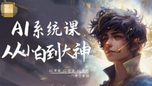 AI系统课程，从小白到大神系统学AI，AI声音-AI绘画-AI视频一门课全掌握-就爱副业网