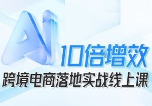 跨境电商10倍增效，跨境电商AI落地实战线上课-就爱副业网