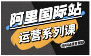 阿里国际站运营系列课，涵盖精准引流、直通车与全站推实战SOP，搭配AI效率工具包与高阶增长玩法-就爱副业网