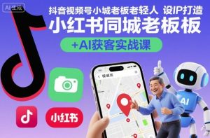 抖音视频号小红书同城老板轻人设IP打造+AI获客实战课，人设打造-算法拆解-拍摄剪辑-内容运营-AI创作-就爱副业网