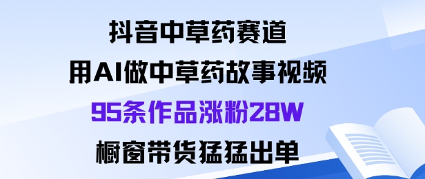 久爱副业网,网赚项目,网赚论坛博客网分享抖音中草药赛道，用Al做中草药故事视频95条作品涨粉28W，橱窗带货猛出单
