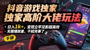 抖音游戏独家高阶大佬玩法，日入1k+，变现立竿见影超高效，无需播放量，干就完事了【揭秘】-就爱副业网