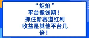 “炬焰”：平台撒钱期！抓住新赛道红利，5分钟二创内容，收益是其他平台几倍！-就爱副业网