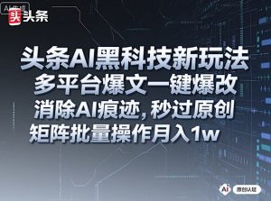 头条AI黑科技新玩法，多平台爆文一键爆改，消除AI痕迹，秒过原创，矩阵批量操作月入1w+【揭秘】-就爱副业网