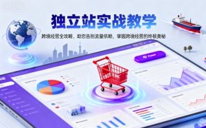 独立站实战教学，跨境经营全攻略，助您告别流量依赖，掌握跨境经营的终极奥-就爱副业网
