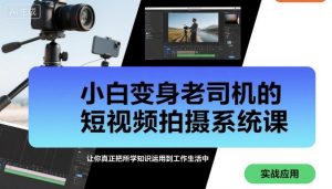 小白变身老司机的短视频拍摄系统课，让你真正把所学知识运用到工作生活中-就爱副业网