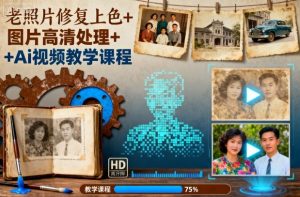 老照片修复上色+图片高清处理+Ai视频教学课程-就爱副业网