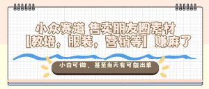 小众赛道售卖朋友圈素材【教培，服装，营销等】賺麻了，小白可做，甚至当天有可能出单-就爱副业网