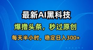 最新AI黑科技撸头条收益软件，无需指令，原创度直接拉满，每日稳定收益3张【揭秘】-就爱副业网