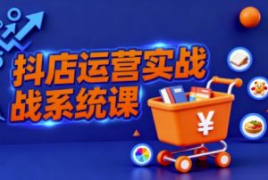抖音小店全流程实操课,助创业者商家系统掌握抖店运营精髓-就爱副业网