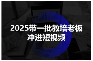 2025带一批教培老板冲进短视频，全方位助力教培人掌握短视频招生技能-就爱副业网