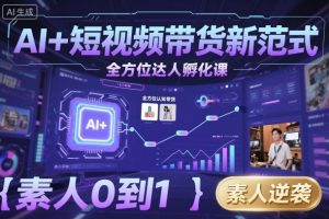 AI+短视频带货新范式全方位达人孵化课，素人也可以从0到1，全方位认知短视频带货-就爱副业网