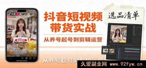 抖音短视频带货实操教程：包含账号冷启动养号起号、视频剪辑运营及爆款选品文案，教你搞定高转化爆单视频制作从0到1全攻略-就爱副业网