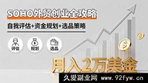 （16076期）SOHO外贸创业实战指南，能力测评+启动资金筹备+爆款选品方法，月入2万美金-就爱副业网
