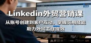 领英外贸推广实战课：账号搭建到客户开发全流程，解锁询盘转化技巧，驱动跨境电商业绩增长-就爱副业网