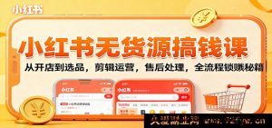 小红书零货源副业赚钱教程：新手开店+爆款选品+视频剪辑+账号运营+售后技巧，从0到1解锁变现全攻略-就爱副业网