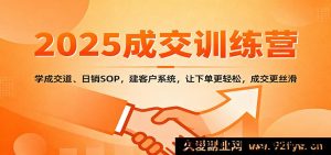 2025成交特训营：掌握签单技巧、日销标准化流程，搭建精准客户管理体系，轻松出单高效成交-就爱副业网