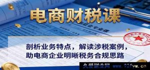 电商税务培训：解析经营模式 精讲税务案例 帮电商公司规避风险理清合规路径-就爱副业网