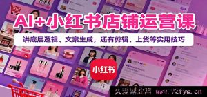人工智能+小红书开店教程：拆解核心逻辑、爆款文案创作，附短视频剪辑、商品上架实操干货-就爱副业网