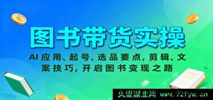 图书直播带货实战：AI智能工具运用、新手冷启动起号、爆款选品攻略，视频剪辑+文案撰写技巧，图书变现赚钱秘籍-就爱副业网