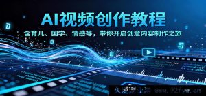 AI短视频变现教程：亲子育儿传统文化婚恋情感全领域覆盖 零基础教你做爆款内容轻松赚钱-就爱副业网