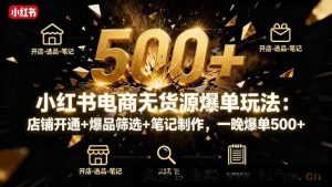 （16256期）小红书无货源电商起店指南：新店入驻+选品技巧+内容打造，3天出单500+-就爱副业网