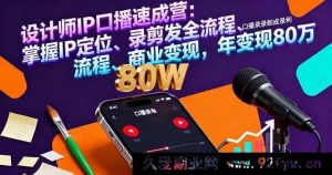 （16240期）设计师IP口播特训课：精准IP定位+口播录制剪辑发布全流程+变现路径，年入80万-就爱副业网
