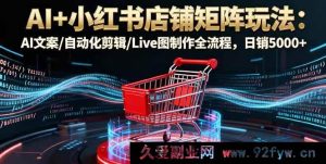 （16230期）小红书店铺矩阵AI实操教程：AI文案生成+自动剪辑+Live图制作全攻略，单日销5000+-就爱副业网