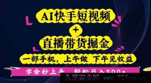 （16228期）快手AI短视频直播带货赚钱，仅需手机操作，上午学下午变现，新手快速上手指南-就爱副业网