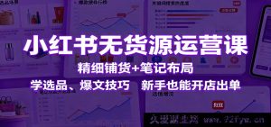 小红书零货源运营秘籍：精准铺货+笔记精妙布局，掌握选品及爆文秘诀，小白也能轻松开店出单-就爱副业网