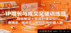 IP 流量增长及成交破局训练营：精准目标规划+寻高价值定位，打造爆款、促成交，高效拓展高价值人脉圈-就爱副业网