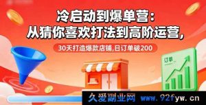 （16177期）冷启动爆单秘籍：从猜你喜欢玩法进阶高阶运营，30 天塑造爆款店铺，日单超 200-就爱副业网