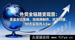 （16173期）外贸全链路盈利营：含定位谋略、短视频打造、资源对接，90天月赚5w-就爱副业网