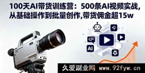 （16165期）100天AI带货实战营：500条视频实操，从入门到批量产出，带货佣金突破15w-就爱副业网