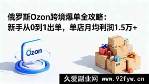 16274期俄罗斯Ozon跨境新手0基础月入1.5万+爆单秘籍-就爱副业网