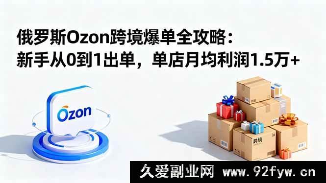 图片[1]-16274期俄罗斯Ozon跨境新手0基础月入1.5万+爆单秘籍-就爱副业网