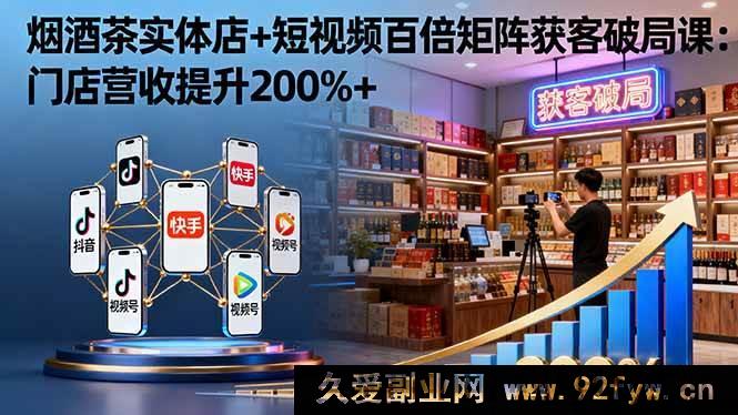 图片[1]-（16272期）烟酒茶实体店借短视频百倍矩阵破局获客课：门店营收猛增200%+-就爱副业网