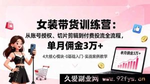 （16270期）女装带货秘籍：账号授权、切片剪辑及付费投流全解析，月佣轻松超3万-就爱副业网