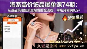 （16351期）淘系高价饰品爆单秘籍74期：选品到流量全攻略，单店月赚8万+的秘密-就爱副业网