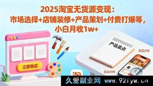 （16350期）2025淘宝无货源赚钱秘籍：精准市场选品+独特店铺装修+高效产品规划+付费爆单攻略 新手月入超1w-就爱副业网