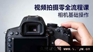 （16349期）视频拍摄全攻略：从相机入门到电影级构图、光影布光及分镜头设计秘籍-就爱副业网