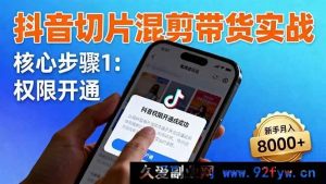（16319期）抖音切片带货秘籍：快速开通权限、精准商品挂车及独特混剪手法，新手轻松月赚8000+-就爱副业网
