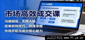 市场高效成交秘籍：沟通话术模板、人脉拓展无限、促单收款绝招，极速练就市场开拓与成交关键本领-就爱副业网