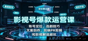 影视号爆火运营秘籍：精准账号定位、热门选剧窍门、吸睛文案创作、剪映PR剪辑全攻略及影视解说避雷指南-就爱副业网